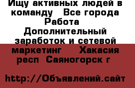 Ищу активных людей в команду - Все города Работа » Дополнительный заработок и сетевой маркетинг   . Хакасия респ.,Саяногорск г.